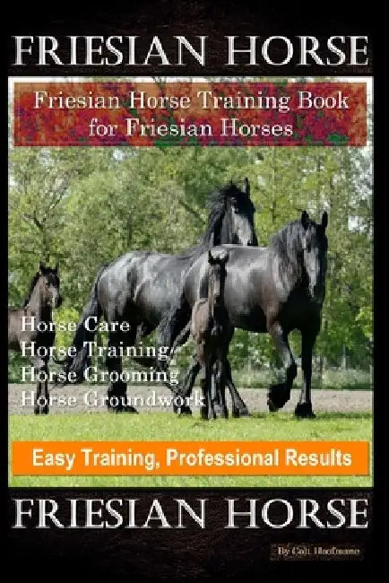 Friesian Horse, Friesian Training, Horse Training Book for Friesian Horses, Horse Care, Horse Training, Horse Grooming, Horse Groundwork, Easy Trainin by Colt Hoofmane