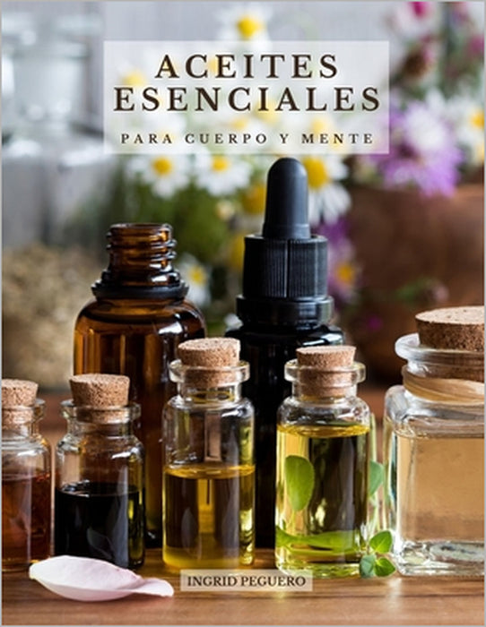 Aceites Esenciales para Cuerpo y Mente: Conoce los Principales Aceites Esenciales sus Efectos Beneficiosos en tu Cuerpo y Mente y como Usarlos Correct by Ingrid Peguero