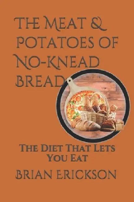 The Meat & Potatoes of No-Knead Bread: The Diet That Lets You Eat by Brian Erickson