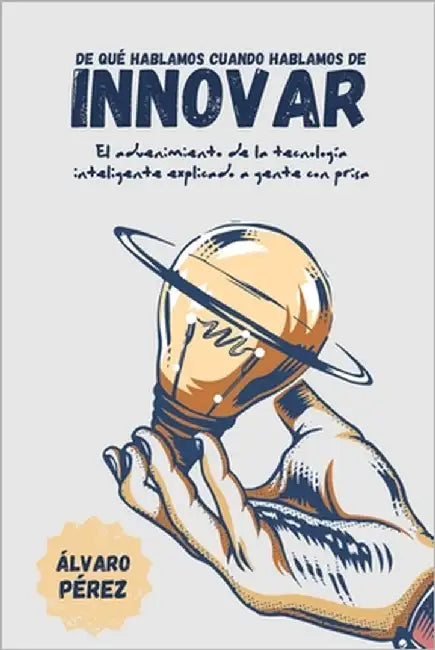 De qué hablamos cuando hablamos de innovar: El advenimiento de la tecnología inteligente, explicado a gente con prisa by Pérez, Álvaro