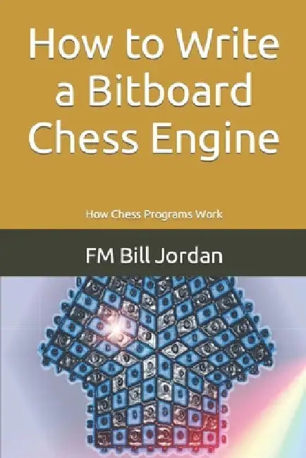 How to Write a Bitboard Chess Engine: How Chess Programs Work by Fm Bill Jordan