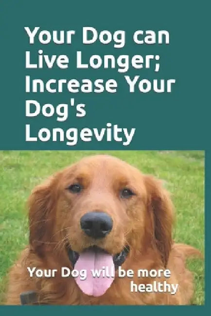 Your Dog can Live Longer; Increase Your Dog's longevity: Your dog will live longer and be more healthy with this information by Barry Bryant