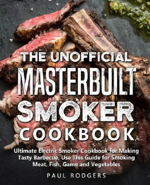 The Unofficial Masterbuilt Smoker Cookbook: Ultimate Electric Smoker Cookbook for Making Tasty Barbecue, Use This Guide for Smoking Meat, Fish, Game a by Paul Rodgers