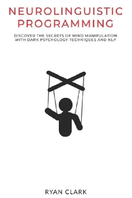 Neurolinguistic Programming: Discover The Secrets of Mind Manipulation with Dark Psychology Techniques and NLP by Ryan Clark