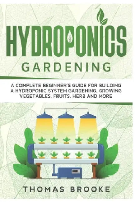 Hydroponics Gardening, Collection: A complete beginner's Guide for building a hydroponic system gardening, growing vegetables, fruits, herb and more by Thomas Brooke