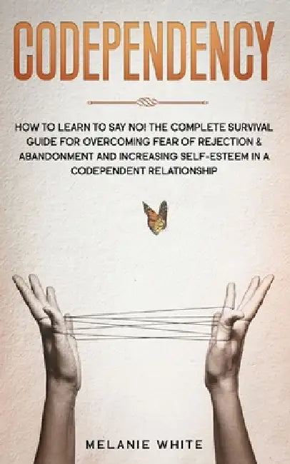 Codependency: How to Learn to Say No! The Complete Survival Guide for Overcoming Fear of Rejection & Abandonment and Increasing Self by Melanie White