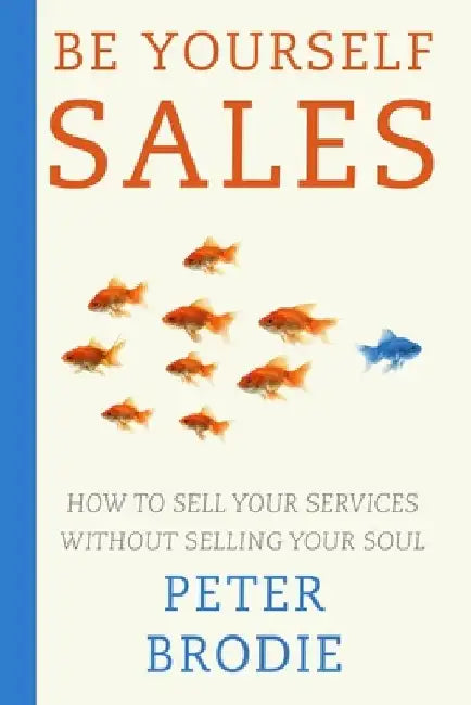 Be Yourself Sales: How to sell your services without selling your soul by Peter Brodie