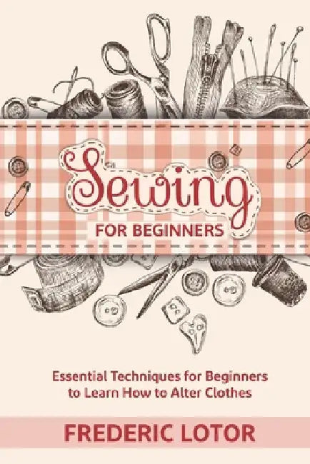 Sewing for Beginners: Essential Techniques for Beginners to Learn How to Alter Clothes by Frederic Lotor