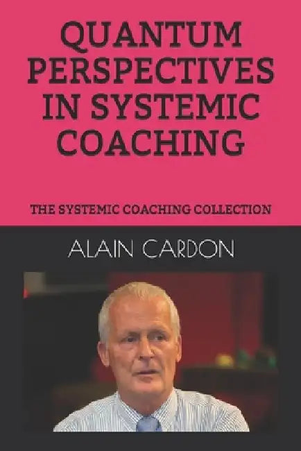 Quantum Perspectives in Systemic Coaching: The Systemic Coaching Collection by Alain Cardon MCC