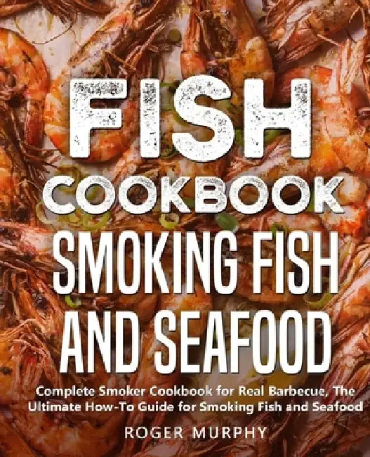 Fish Cookbook: Smoking Fish and Seafood: Complete Smoker Cookbook for Real Barbecue, The Ultimate How-To Guide for Smoking Fish and Seafood by Roger Murphy