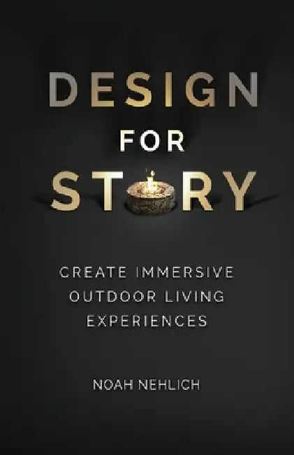 Design For Story: Create Immersive Outdoor Living Experiences by Noah Nehlich