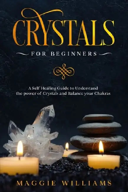 Crystals for Beginners: A Self Healing Guide to Understand the power of Crystals and Balance your Chakras by Maggie Williams