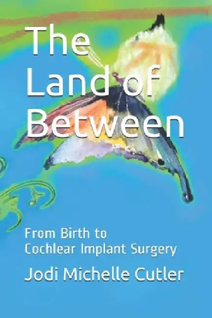 The Land of Between: From Birth to Cochlear Implant Surgery by Alessandro Martini