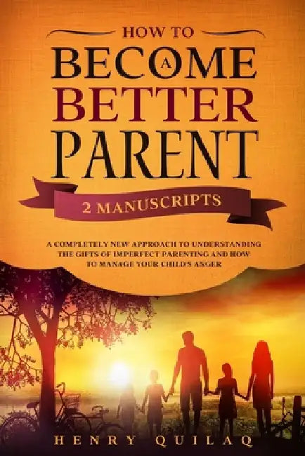 How To Become a BETTER PARENT: 2 MANUSCRIPTS: A completely new approach to understanding the gifts of imperfect parenting and how to manage your chil by Henry Quilaq