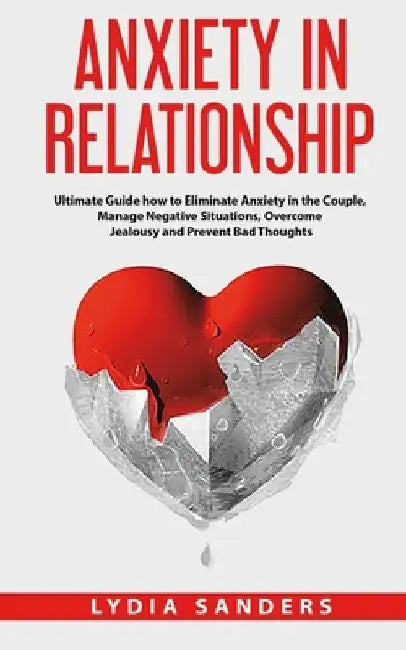 Anxiety in Relationship: Ultimate Guide how to Eliminate Anxiety in the Couple, Manage Negative Situations, Overcome Jealousy and Prevent Bad Thoughts by Lydia Sanders