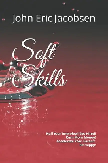Soft Skills: Nail Your Interview! Get Hired! Earn More Money! Accelerate Your Career! Be Happy! by John Eric Jacobsen