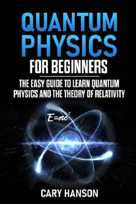 Quantum Physics for Beginners: The Easy Guide to Learn Quantum Physics and the Theory of Relativity by Cary Hanson
