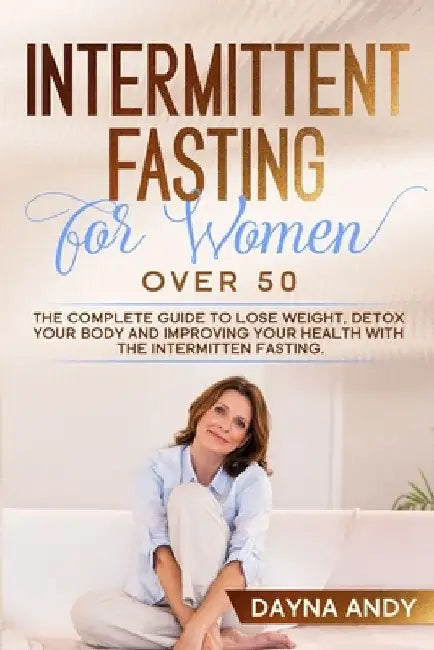 Intermittent Fasting for Women Over 50: The Complete Guide To Lose Weight, Detox your Body and Improving Your Health with The Intermitten Fasting by Dayna Andy