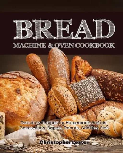 Bread Machine & Oven Cookbook: Delicious Bread Machine Recipes for Homemade Breads, Cakes, Buns, Bagels, Donuts, Cookies, Pies, Tarts by Christopher Lester