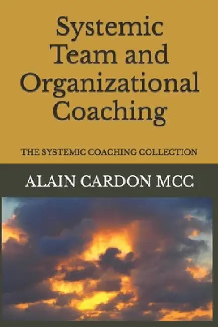 Systemic Team and Organizational Coaching: The Systemic Coaching Collection by Alain Cardon MCC