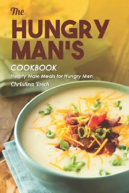 The Hungry Man's Cookbook: Hearty Main Meals for Hungry Men by Christina Tosch