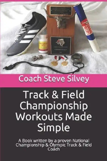 Track & Field Championship Workouts Made Simple: A Book written by a proven National Championship & Olympic Track & Field Coach by Coach Steve Silvey