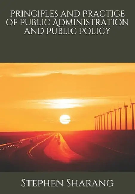 Principles and Practice of Public Administration and Public Policy by Stephen Sunday Sharang Ph. D.