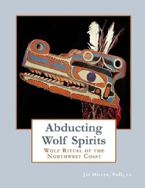 Abducting Wolf Spirits: Wolf Ritual of the Northwest Coast by Ed Jay Miller
