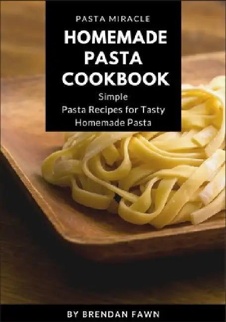 Homemade Pasta Cookbook: Simple Pasta Recipes for Tasty Homemade Pasta by Brendan Fawn