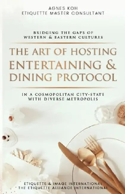 The Art Of Hosting Entertaining & Dining Protocol: In A Cosmopolitan City-State With Diverse Metropolis by Agnes Koh