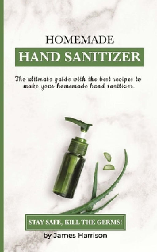 Homemade Hand Sanitizer: The ultimate guide with the best recipes to make your homemade hand sanitizer STAY SAFE, KILL THE GERMS! by James Harrison
