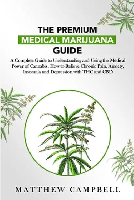 The Premium Medical Marijuana Guide: A Complete Guide to Understanding and Using the Medical Power of Cannabis. How to Relieve Chronic Pain, Anxiety, by Matthew Campbell