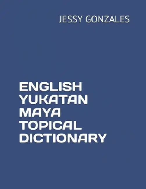 English Yukatan Maya Topical Dictionary by Jessy Gonzales