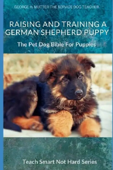 Raising And Training A German Shepherd Puppy: The Pet Dog Bible For Puppies by George H. Mutter
