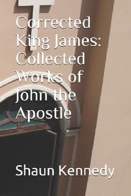 Corrected King James: Collected Works of John the Apostle by Shaun C. Kennedy