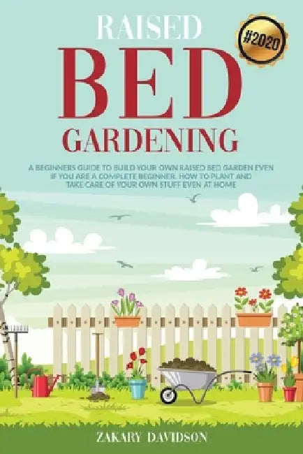 Raised Bed Gardening: A Beginners Guide to Build Your own Raised Bed Garden even if You are a complete Beginner. How to Plant and Take Care by Zakary Davidson
