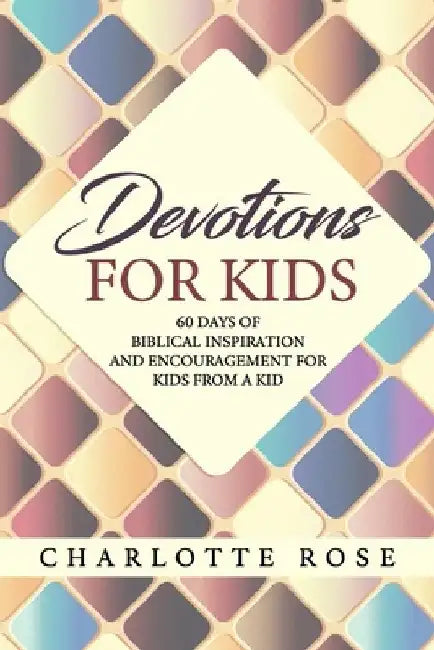 Devotions for Kids: 60 Days of Biblical Inspiration and Encouragement for Kids from a Kid by Charlotte Rose