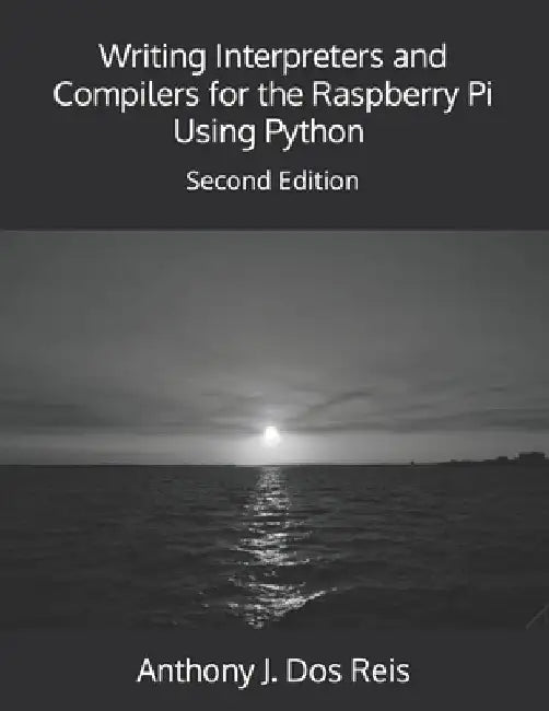 Writing Interpreters and Compilers for the Raspberry Pi Using Python: Second Edition by Anthony J. Dos Reis