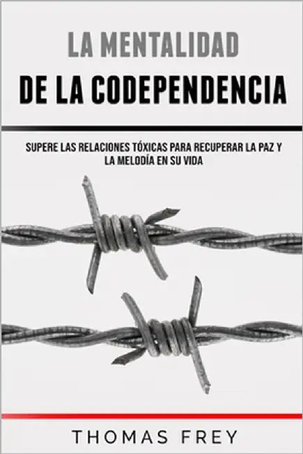 La Mentalidad De La Codependencia - Supere las relaciones tóxicas para recuperar la paz y la melodía en su vida by Frey, Thomas