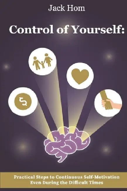 Control of Yourself: Practical Steps to Continuous Self-Motivation Even During the Difficult Times by Jack Hom