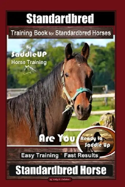 Standardbred Training Book for Standardbred Horses By SaddleUP Horse Training, Are You Ready to Saddle Up? Easy Training * Fast Results, Standardbred by Kelly O. Callahan
