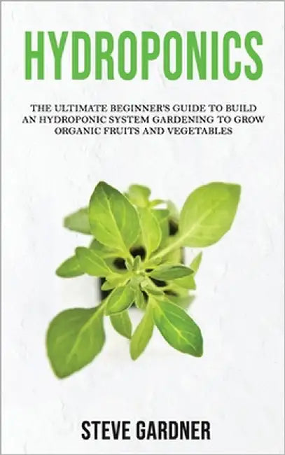 Hydroponics: The Ultimate Beginner's Guide to Build an Hydroponic System Gardening to Grow Organic Fruits and Vegetables by Gardner, Steve