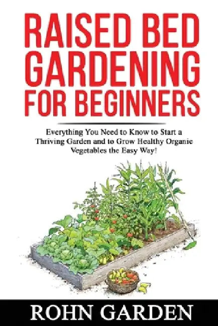 Raised Bed Gardening for Beginners: Everything You Need to Know to Start a Thriving Garden and to Grow Healthy Organic Vegetables the Easy Way! by Rohn Garden