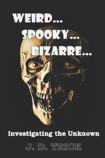 Weird...Spooky...Bizarre: Investigating the Unknown by J. D. Trick
