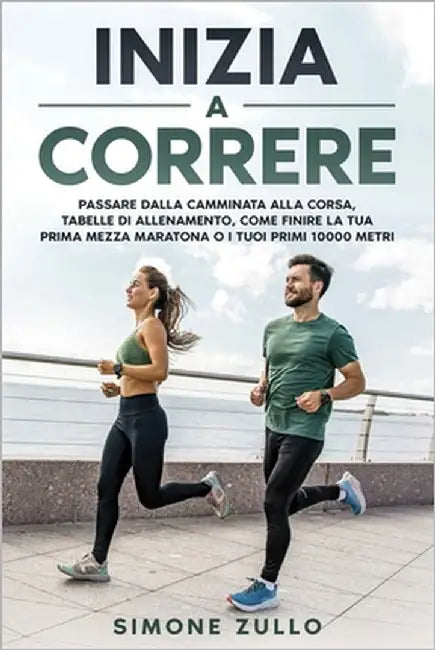 Inizia a Correre: Passare dalla camminata alla corsa, tabelle di allenamento, come finire la tua prima mezza maratona o i tuoi primi 10000 metri by Zullo, Simone