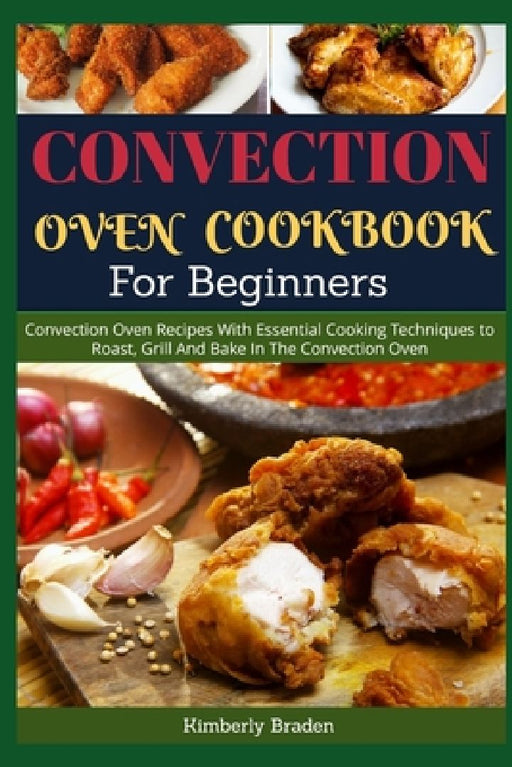 Convection Oven Cookbook for Beginners: Convection Oven Recipes With Essential Cooking Techniques to Roast, Grill And Bake In The Convection Oven by Kimberly Braden