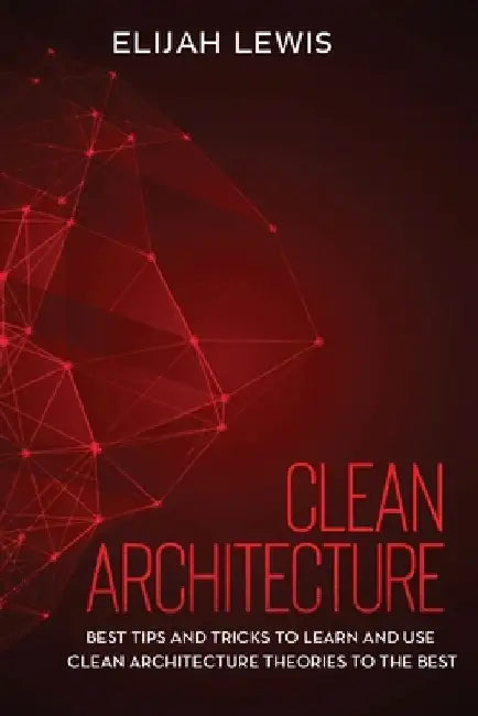 Clean Architecture: Best Tips and Tricks to Learn and use Clean Architecture Theories to the Best by Elijah Lewis