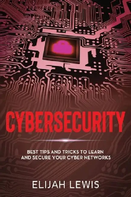 Cybersecurity: Best Tips and Tricks to Learn and Secure Your Cyber Networks by Elijah Lewis