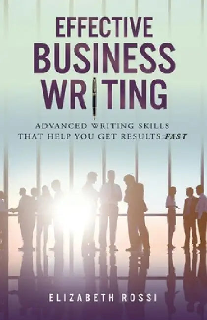 Effective Business Writing: Advanced writing skills that help you achieve results faster by Elizabeth Rossi