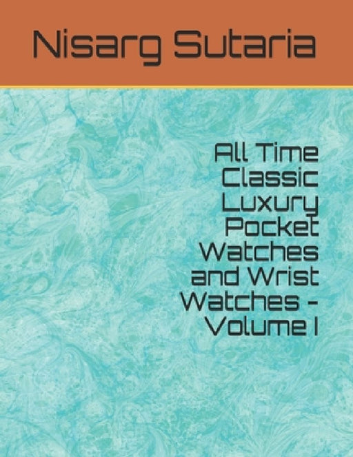 All Time Classic Luxury Pocket Watches and Wrist Watches - Volume I by Nisarg Sutaria